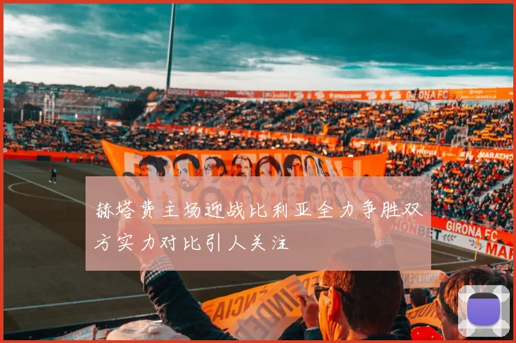 赫塔费主场迎战比利亚全力争胜双方实力对比引人关注