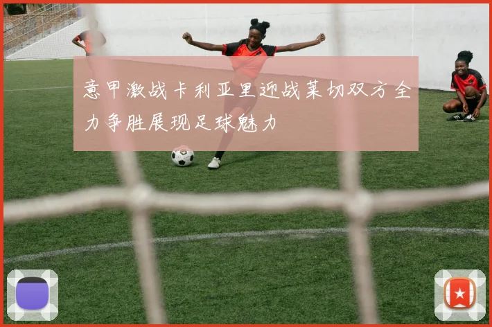 意甲激战卡利亚里迎战莱切双方全力争胜展现足球魅力